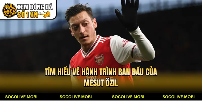 Tìm hiểu về hành trình ban đầu của Mesut Özil